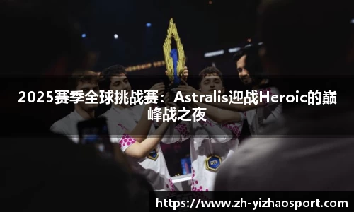 2025赛季全球挑战赛：Astralis迎战Heroic的巅峰战之夜