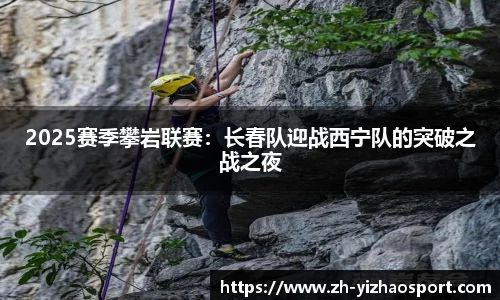 2025赛季攀岩联赛：长春队迎战西宁队的突破之战之夜