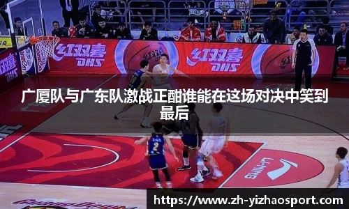 广厦队与广东队激战正酣谁能在这场对决中笑到最后