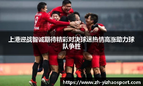 上港迎战智诚期待精彩对决球迷热情高涨助力球队争胜